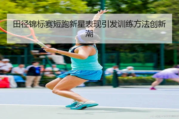 田径锦标赛短跑新星表现引发训练方法创新潮（1xBet）